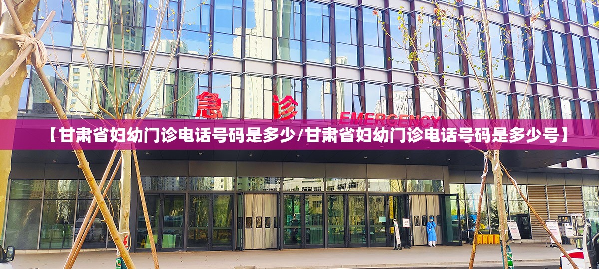 【甘肃省妇幼门诊电话号码是多少/甘肃省妇幼门诊电话号码是多少号】