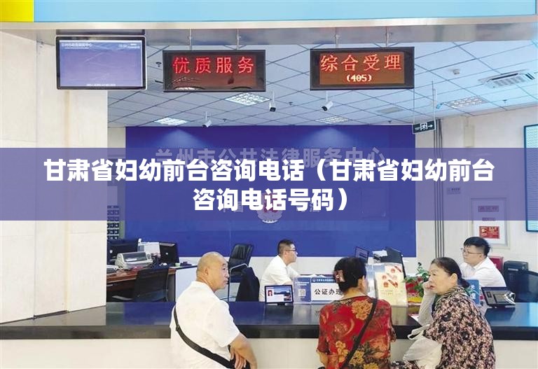 甘肃省妇幼前台咨询电话（甘肃省妇幼前台咨询电话号码）