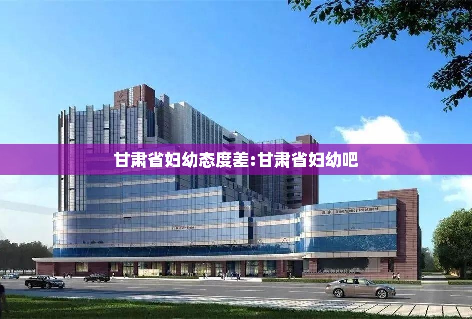 甘肃省妇幼态度差:甘肃省妇幼吧