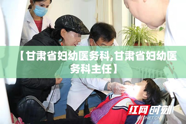 【甘肃省妇幼医务科,甘肃省妇幼医务科主任】
