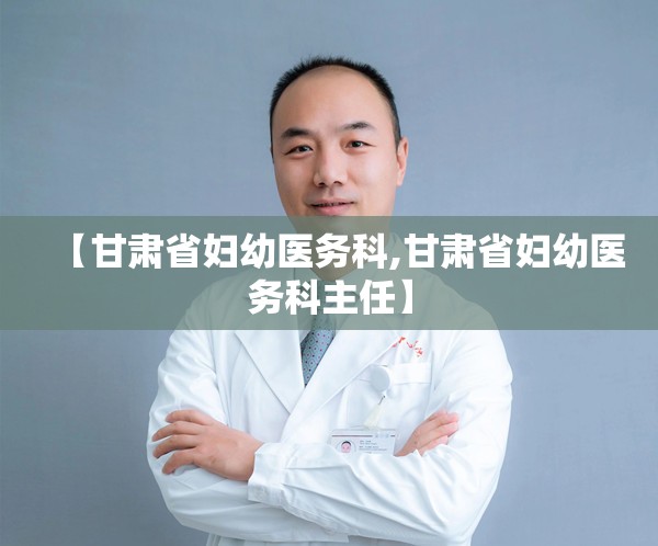 【甘肃省妇幼医务科,甘肃省妇幼医务科主任】