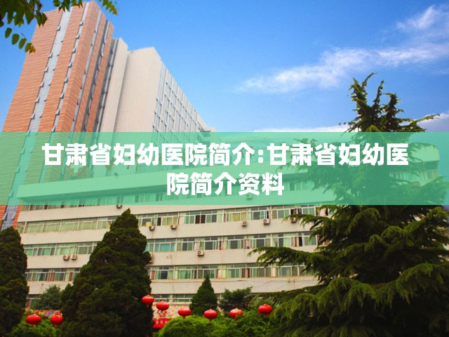 甘肃省妇幼医院简介:甘肃省妇幼医院简介资料