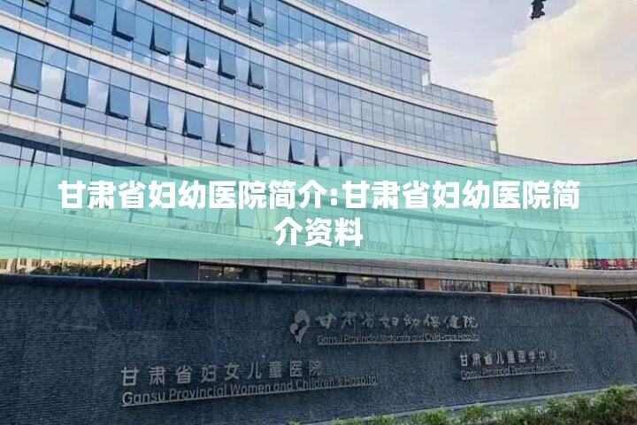 甘肃省妇幼医院简介:甘肃省妇幼医院简介资料