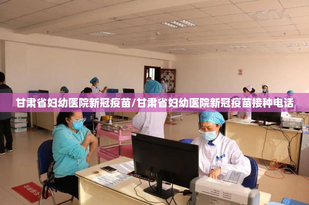 甘肃省妇幼医院新冠疫苗/甘肃省妇幼医院新冠疫苗接种电话
