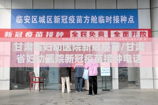 甘肃省妇幼医院新冠疫苗/甘肃省妇幼医院新冠疫苗接种电话