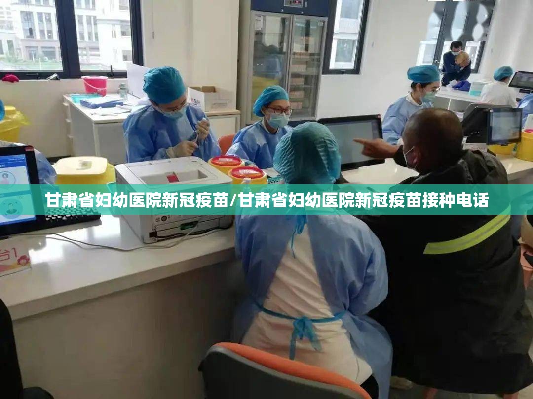 甘肃省妇幼医院新冠疫苗/甘肃省妇幼医院新冠疫苗接种电话