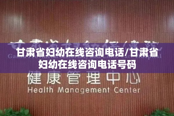 甘肃省妇幼在线咨询电话/甘肃省妇幼在线咨询电话号码