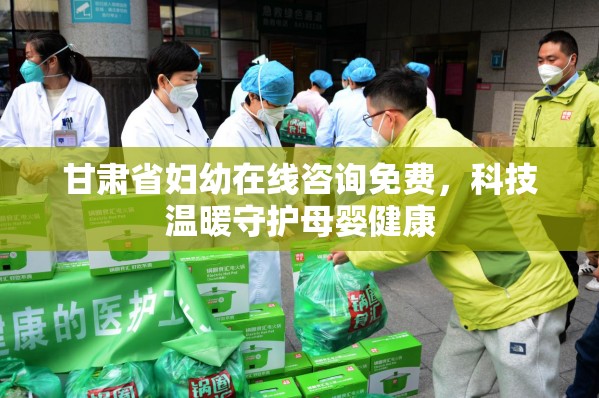 甘肃省妇幼在线咨询免费，科技温暖守护母婴健康