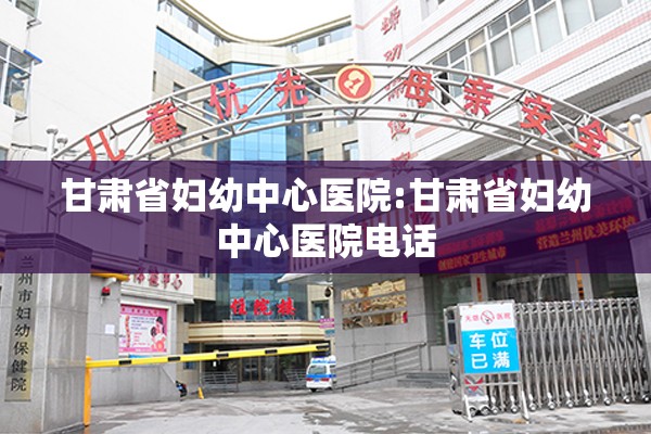 甘肃省妇幼中心医院:甘肃省妇幼中心医院电话