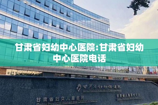 甘肃省妇幼中心医院:甘肃省妇幼中心医院电话