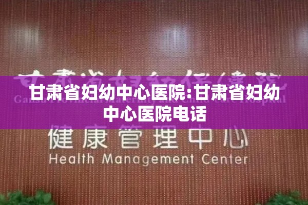 甘肃省妇幼中心医院:甘肃省妇幼中心医院电话