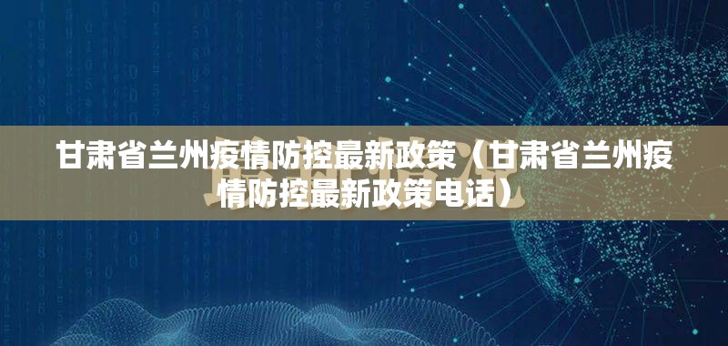 甘肃省兰州疫情防控最新政策（甘肃省兰州疫情防控最新政策电话）
