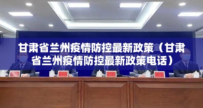 甘肃省兰州疫情防控最新政策（甘肃省兰州疫情防控最新政策电话）