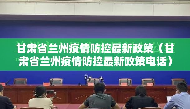 甘肃省兰州疫情防控最新政策（甘肃省兰州疫情防控最新政策电话）
