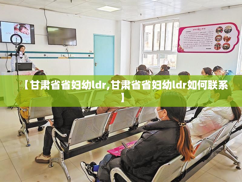 【甘肃省省妇幼ldr,甘肃省省妇幼ldr如何联系】