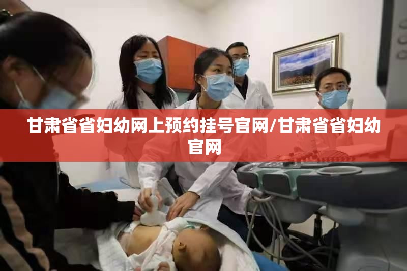 甘肃省省妇幼网上预约挂号官网/甘肃省省妇幼官网