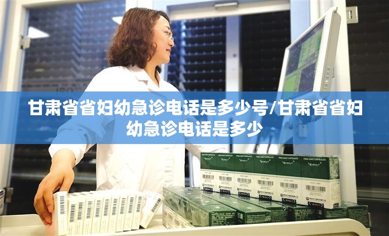 甘肃省省妇幼急诊电话是多少号/甘肃省省妇幼急诊电话是多少