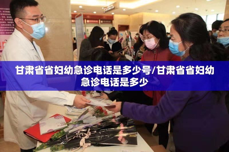 甘肃省省妇幼急诊电话是多少号/甘肃省省妇幼急诊电话是多少