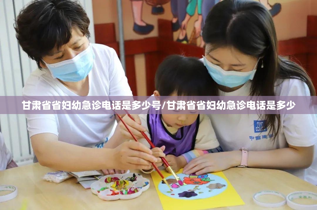 甘肃省省妇幼急诊电话是多少号/甘肃省省妇幼急诊电话是多少