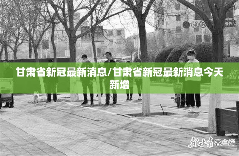 甘肃省新冠最新消息/甘肃省新冠最新消息今天新增