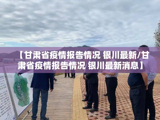 【甘肃省疫情报告情况 银川最新/甘肃省疫情报告情况 银川最新消息】