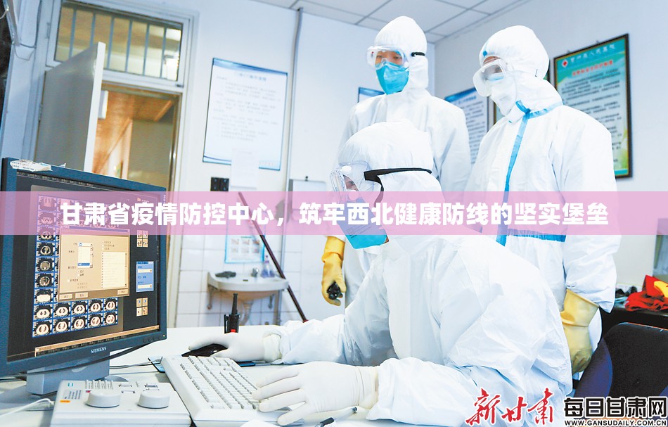 甘肃省疫情防控中心，筑牢西北健康防线的坚实堡垒