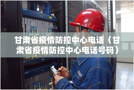 甘肃省疫情防控中心电话（甘肃省疫情防控中心电话号码）