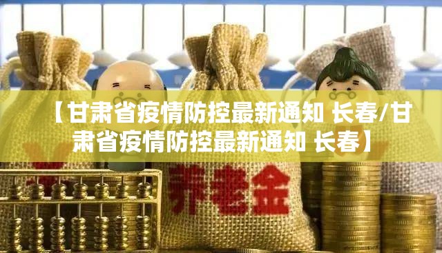 【甘肃省疫情防控最新通知 长春/甘肃省疫情防控最新通知 长春】