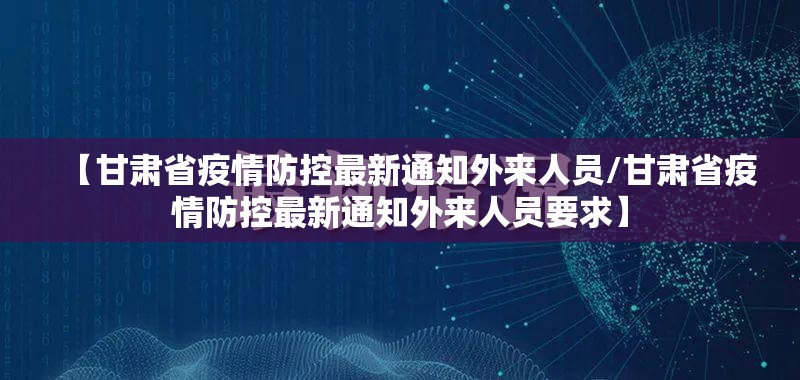 【甘肃省疫情防控最新通知外来人员/甘肃省疫情防控最新通知外来人员要求】