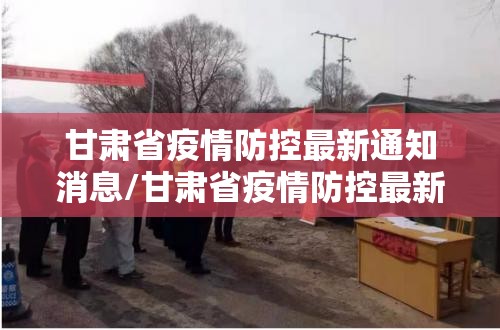 甘肃省疫情防控最新通知消息/甘肃省疫情防控最新通知消息查询
