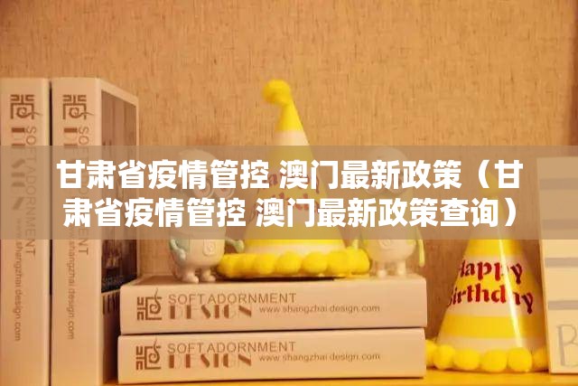 甘肃省疫情管控 澳门最新政策（甘肃省疫情管控 澳门最新政策查询）