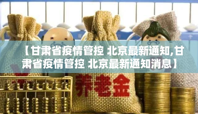 【甘肃省疫情管控 北京最新通知,甘肃省疫情管控 北京最新通知消息】