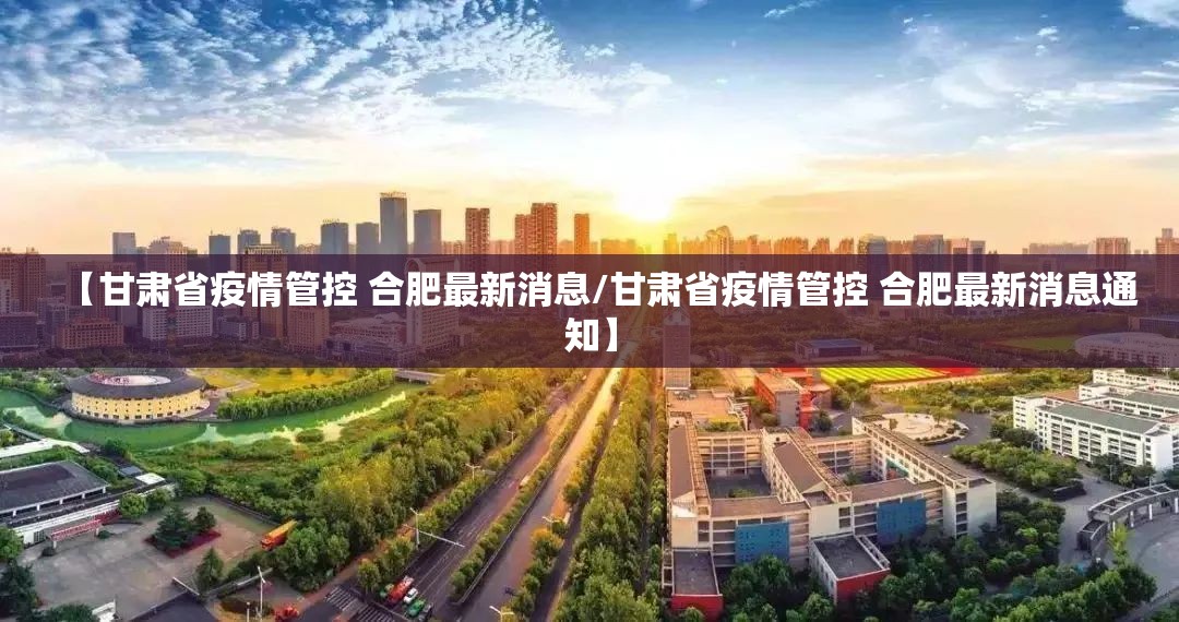 【甘肃省疫情管控 合肥最新消息/甘肃省疫情管控 合肥最新消息通知】