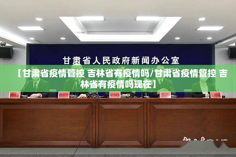 【甘肃省疫情管控 吉林省有疫情吗/甘肃省疫情管控 吉林省有疫情吗现在】