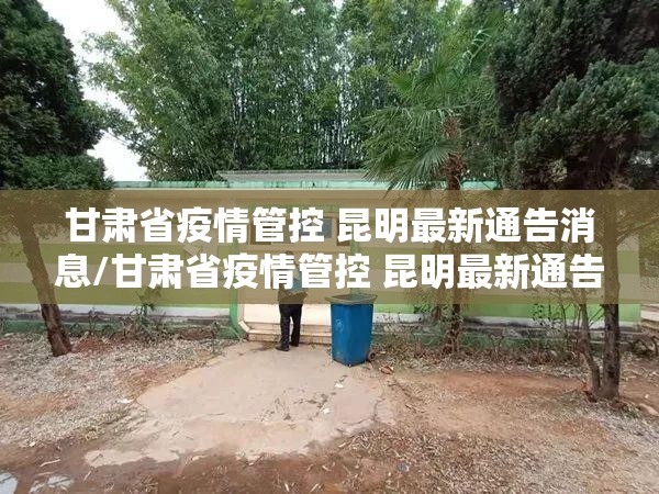 甘肃省疫情管控 昆明最新通告消息/甘肃省疫情管控 昆明最新通告