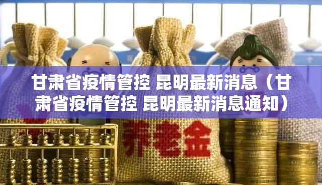 甘肃省疫情管控 昆明最新消息（甘肃省疫情管控 昆明最新消息通知）