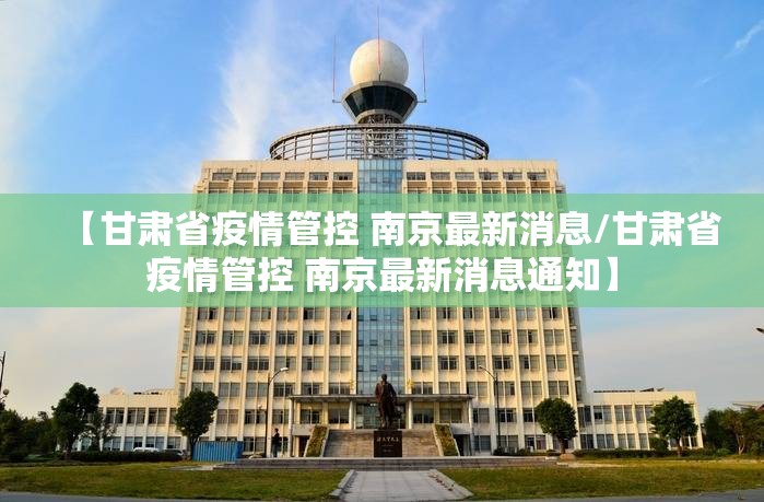 【甘肃省疫情管控 南京最新消息/甘肃省疫情管控 南京最新消息通知】