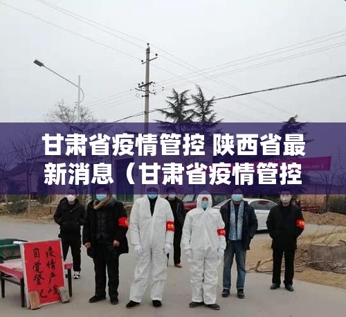 甘肃省疫情管控 陕西省最新消息（甘肃省疫情管控 陕西省最新消息通知）