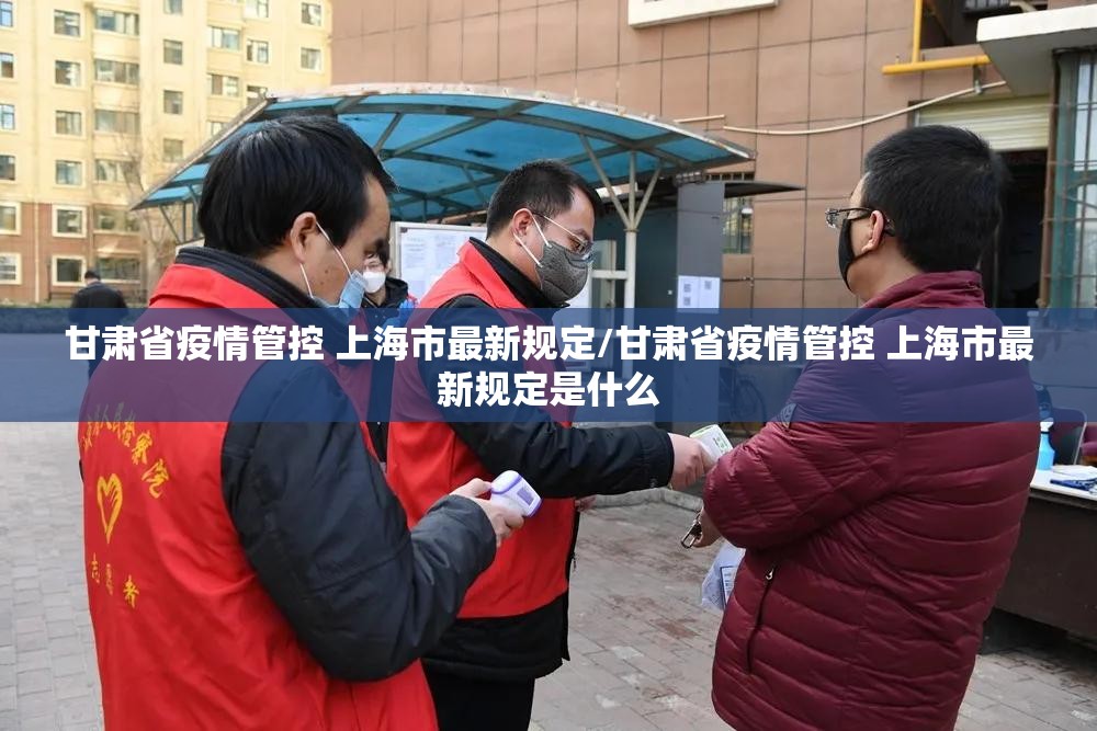 甘肃省疫情管控 上海市最新规定/甘肃省疫情管控 上海市最新规定是什么