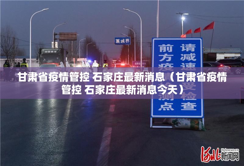 甘肃省疫情管控 石家庄最新消息（甘肃省疫情管控 石家庄最新消息今天）
