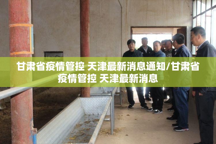 甘肃省疫情管控 天津最新消息通知/甘肃省疫情管控 天津最新消息