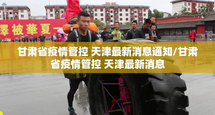甘肃省疫情管控 天津最新消息通知/甘肃省疫情管控 天津最新消息