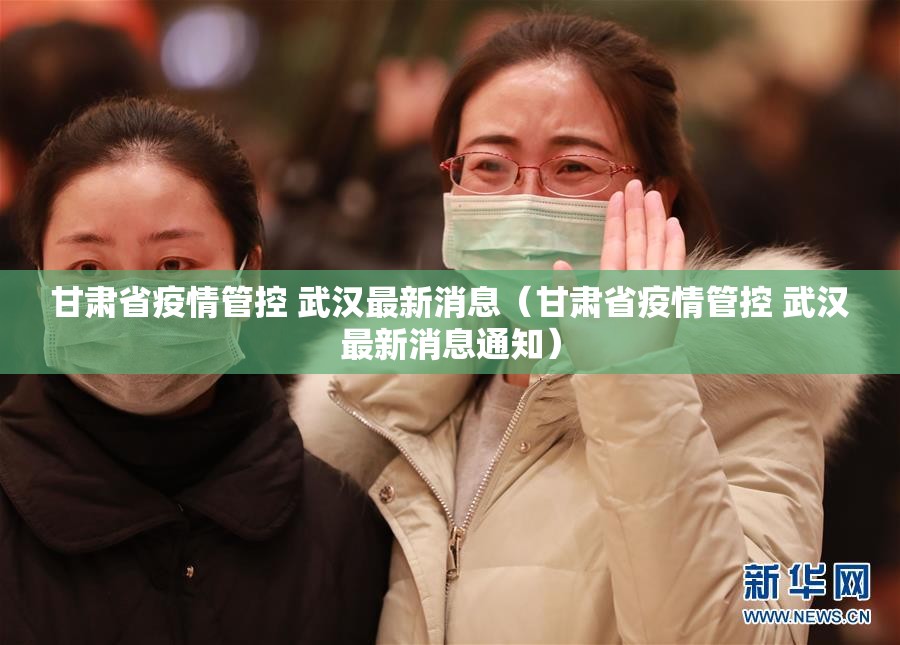甘肃省疫情管控 武汉最新消息（甘肃省疫情管控 武汉最新消息通知）
