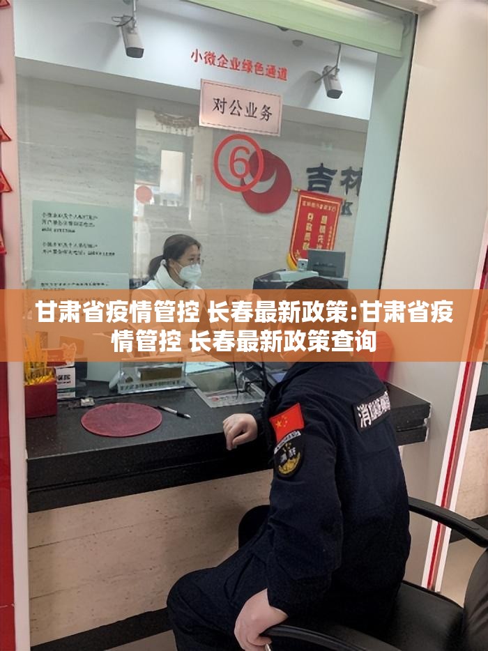 甘肃省疫情管控 长春最新政策:甘肃省疫情管控 长春最新政策查询