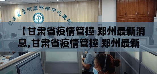 【甘肃省疫情管控 郑州最新消息,甘肃省疫情管控 郑州最新消息通知】