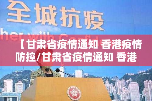 【甘肃省疫情通知 香港疫情防控/甘肃省疫情通知 香港疫情防控要求】