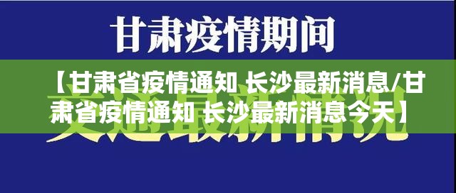 【甘肃省疫情通知 长沙最新消息/甘肃省疫情通知 长沙最新消息今天】