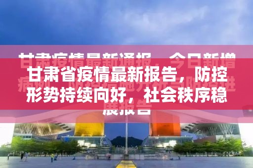 甘肃省疫情最新报告，防控形势持续向好，社会秩序稳步恢复