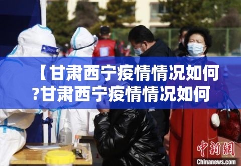 【甘肃西宁疫情情况如何?甘肃西宁疫情情况如何了】