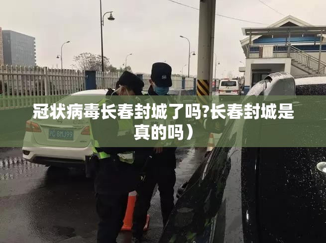 冠状病毒长春封城了吗?长春封城是真的吗）